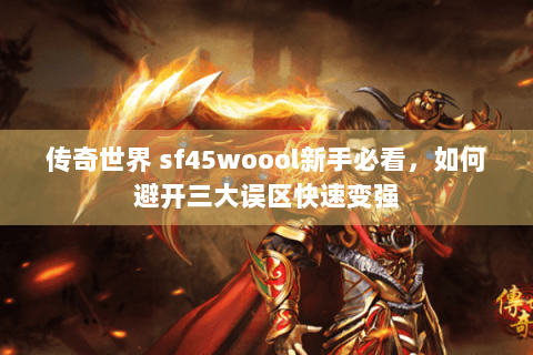 传奇世界 sf45woool新手必看，如何避开三大误区快速变强