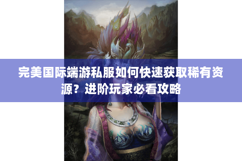 完美国际端游私服如何快速获取稀有资源？进阶玩家必看攻略