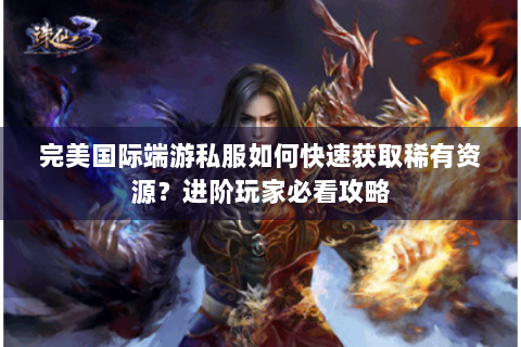 完美国际端游私服如何快速获取稀有资源？进阶玩家必看攻略