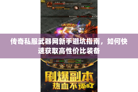 传奇私服武器网新手避坑指南，如何快速获取高性价比装备