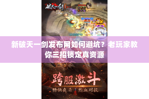 新破天一剑发布网如何避坑？老玩家教你三招锁定真资源