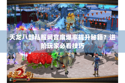 天龙八部私服网宫扇爆率提升秘籍？进阶玩家必看技巧