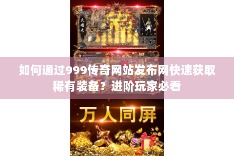 如何通过999传奇网站发布网快速获取稀有装备？进阶玩家必看