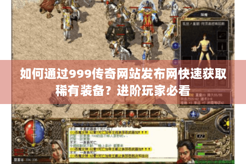 如何通过999传奇网站发布网快速获取稀有装备？进阶玩家必看