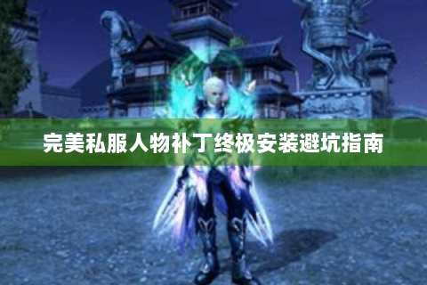 完美私服人物补丁终极安装避坑指南