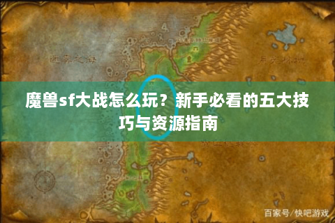 魔兽sf大战怎么玩？新手必看的五大技巧与资源指南