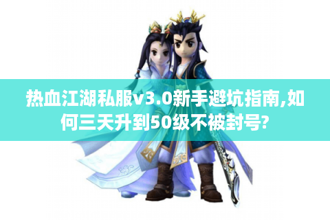 热血江湖私服v3.0新手避坑指南,如何三天升到50级不被封号?
