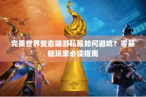 完美世界变态端游私服如何避坑？零基础玩家必读指南