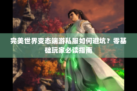 完美世界变态端游私服如何避坑？零基础玩家必读指南