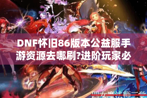 DNF怀旧86版本公益服手游资源去哪刷?进阶玩家必读指南