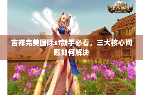 吉祥完美国际sf新手必看，三大核心问题如何解决