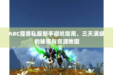 ABC魔兽私服新手避坑指南，三天满级的秘密与资源地图