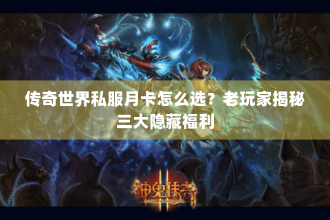 传奇世界私服月卡怎么选？老玩家揭秘三大隐藏福利