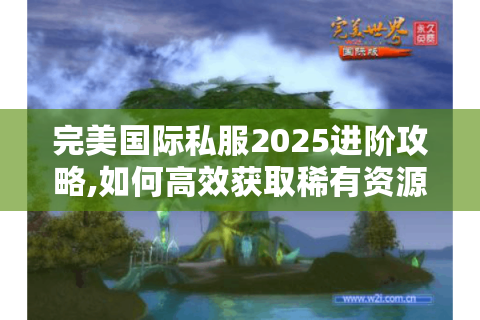 完美国际私服2025进阶攻略,如何高效获取稀有资源