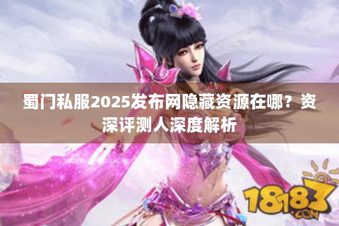 蜀门私服2025发布网隐藏资源在哪？资深评测人深度解析