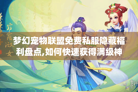 梦幻宠物联盟免费私服隐藏福利盘点,如何快速获得满级神兽?