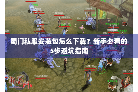 蜀门私服安装包怎么下载？新手必看的5步避坑指南