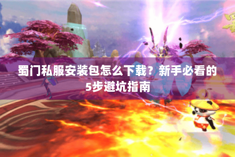 蜀门私服安装包怎么下载？新手必看的5步避坑指南