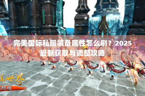 完美国际私服装备属性怎么刷？2025最新获取与调整攻略