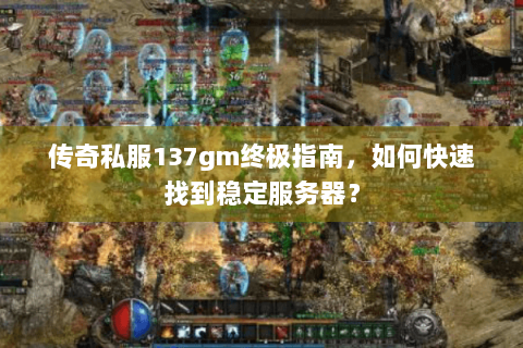 传奇私服137gm终极指南，如何快速找到稳定服务器？