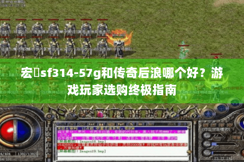 宏碁sf314-57g和传奇后浪哪个好？游戏玩家选购终极指南