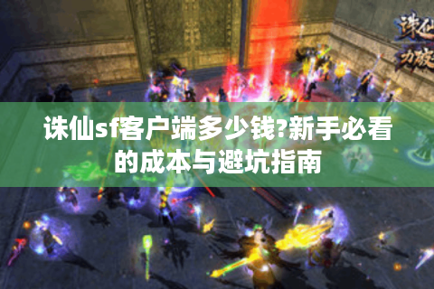 诛仙sf客户端多少钱?新手必看的成本与避坑指南
