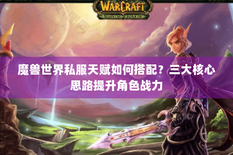 魔兽世界私服天赋如何搭配？三大核心思路提升角色战力