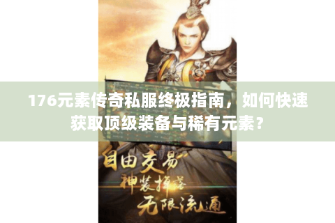 176元素传奇私服终极指南，如何快速获取顶级装备与稀有元素？