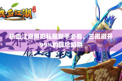 热血江湖网吧私服新手必看，三招避开99%的踩坑陷阱