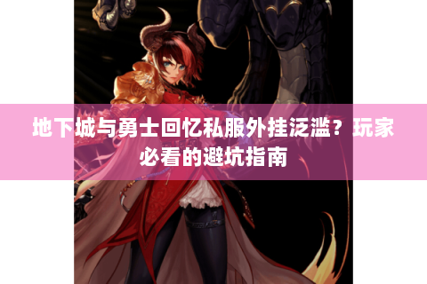 地下城与勇士回忆私服外挂泛滥？玩家必看的避坑指南