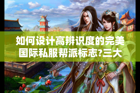 如何设计高辨识度的完美国际私服帮派标志?三大核心技巧揭秘
