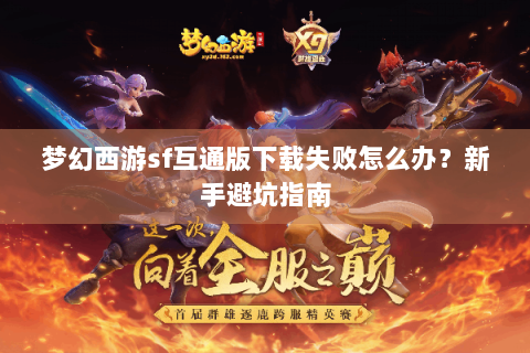 梦幻西游sf互通版下载失败怎么办？新手避坑指南