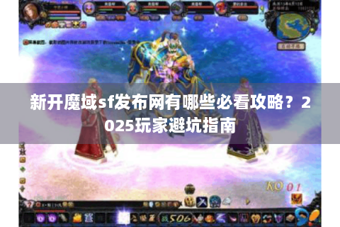 新开魔域sf发布网有哪些必看攻略？2025玩家避坑指南