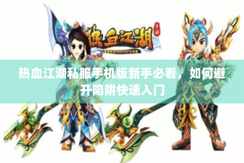 热血江湖私服手机版新手必看，如何避开陷阱快速入门