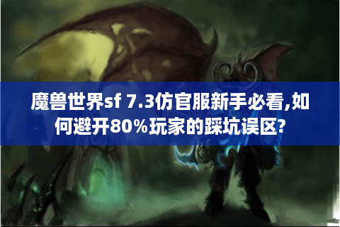 魔兽世界sf 7.3仿官服新手必看,如何避开80%玩家的踩坑误区?