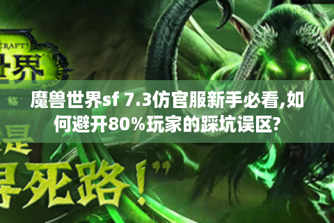魔兽世界sf 7.3仿官服新手必看,如何避开80%玩家的踩坑误区?