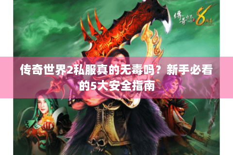 传奇世界2私服真的无毒吗？新手必看的5大安全指南