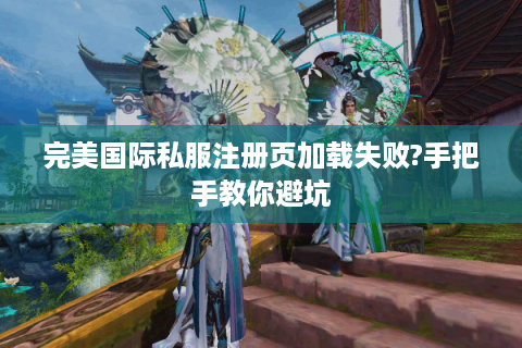 完美国际私服注册页加载失败?手把手教你避坑