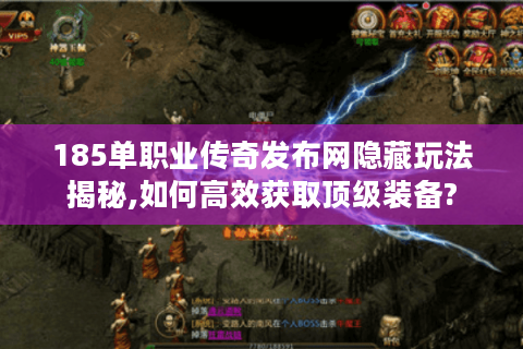 185单职业传奇发布网隐藏玩法揭秘,如何高效获取顶级装备?