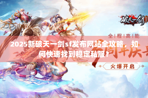 2025新破天一剑sf发布网站全攻略，如何快速找到稳定私服？