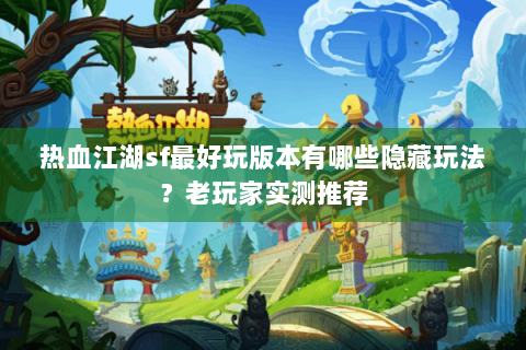 热血江湖sf最好玩版本有哪些隐藏玩法？老玩家实测推荐