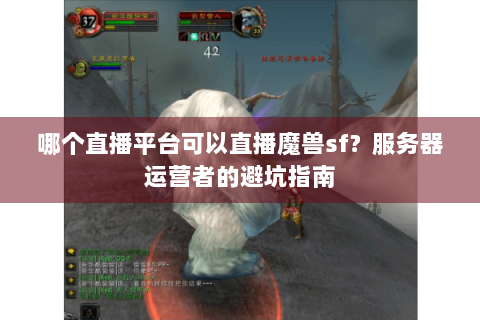 哪个直播平台可以直播魔兽sf？服务器运营者的避坑指南