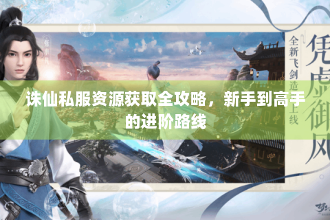 诛仙私服资源获取全攻略，新手到高手的进阶路线