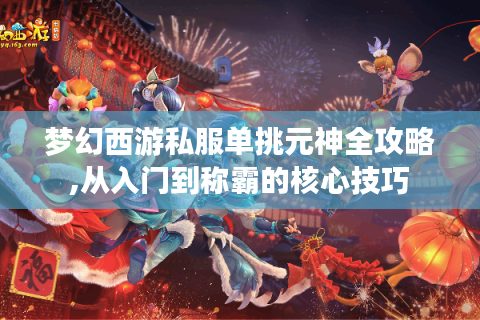 梦幻西游私服单挑元神全攻略,从入门到称霸的核心技巧