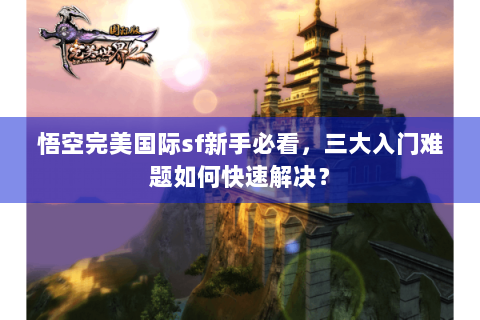 悟空完美国际sf新手必看，三大入门难题如何快速解决？