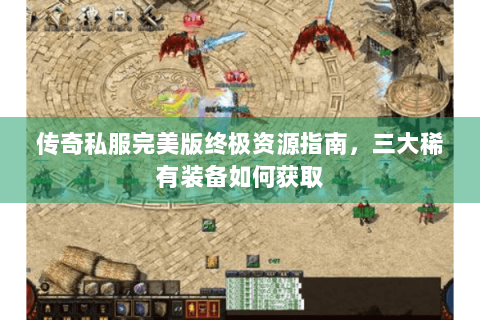 传奇私服完美版终极资源指南，三大稀有装备如何获取