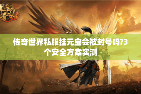 传奇世界私服挂元宝会被封号吗?3个安全方案实测