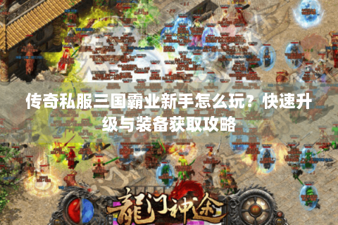 传奇私服三国霸业新手怎么玩？快速升级与装备获取攻略