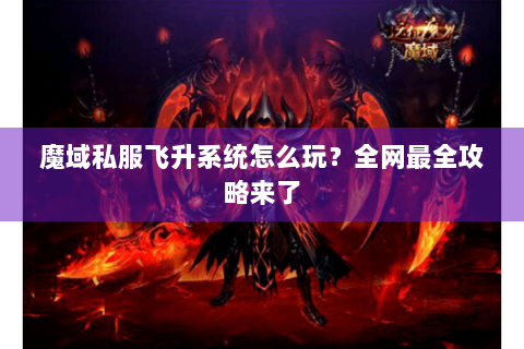 魔域私服飞升系统怎么玩？全网最全攻略来了
