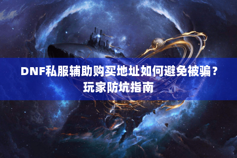 DNF私服辅助购买地址如何避免被骗？玩家防坑指南